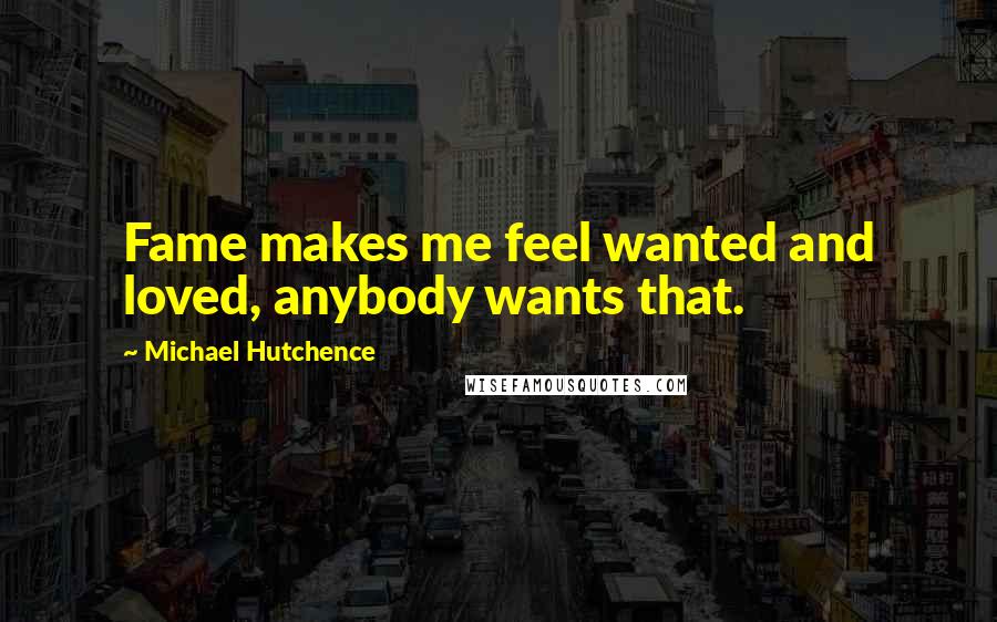 Michael Hutchence Quotes: Fame makes me feel wanted and loved, anybody wants that.