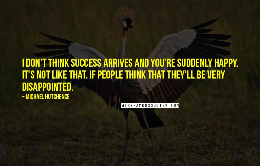 Michael Hutchence Quotes: I don't think success arrives and you're suddenly happy. It's not like that. If people think that they'll be very disappointed.