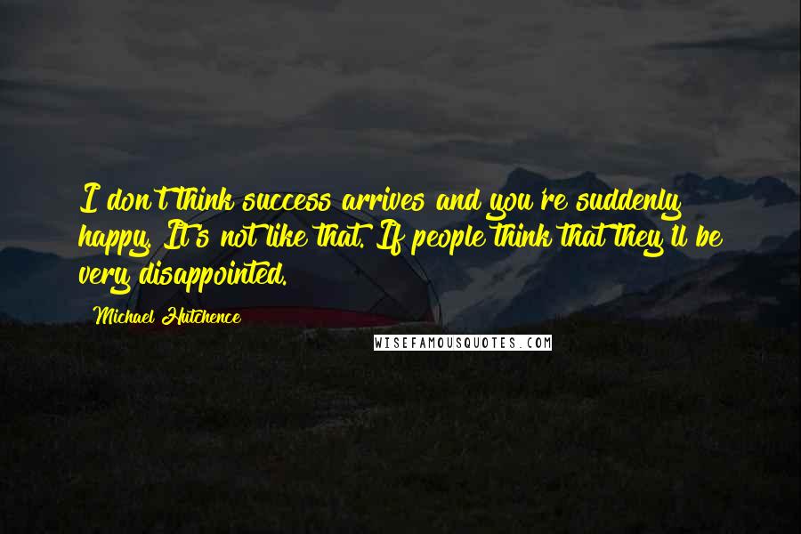 Michael Hutchence Quotes: I don't think success arrives and you're suddenly happy. It's not like that. If people think that they'll be very disappointed.