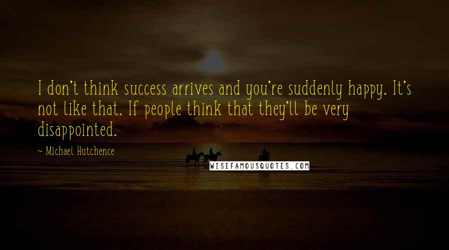 Michael Hutchence Quotes: I don't think success arrives and you're suddenly happy. It's not like that. If people think that they'll be very disappointed.