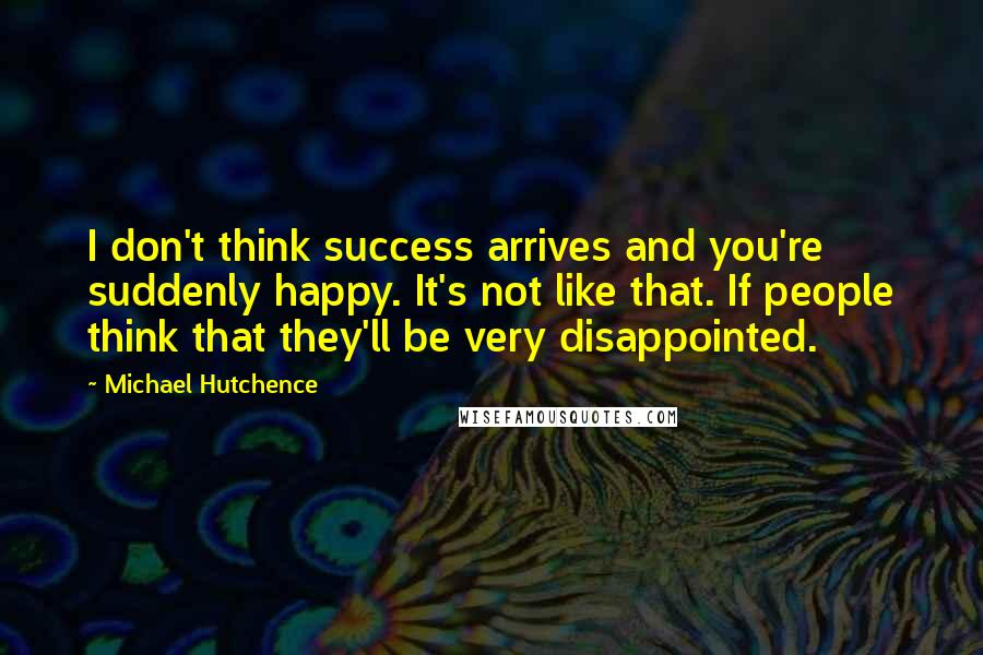 Michael Hutchence Quotes: I don't think success arrives and you're suddenly happy. It's not like that. If people think that they'll be very disappointed.