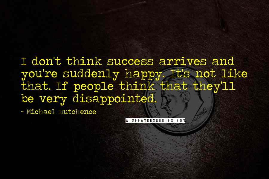 Michael Hutchence Quotes: I don't think success arrives and you're suddenly happy. It's not like that. If people think that they'll be very disappointed.