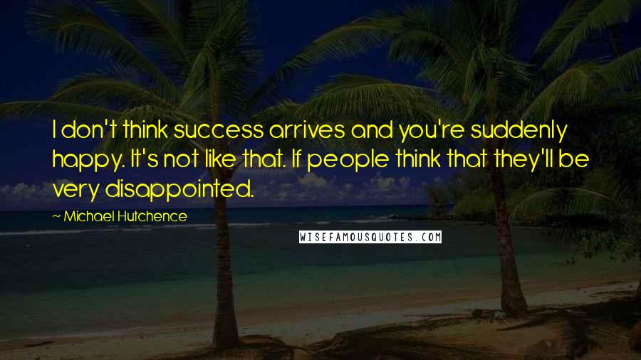 Michael Hutchence Quotes: I don't think success arrives and you're suddenly happy. It's not like that. If people think that they'll be very disappointed.