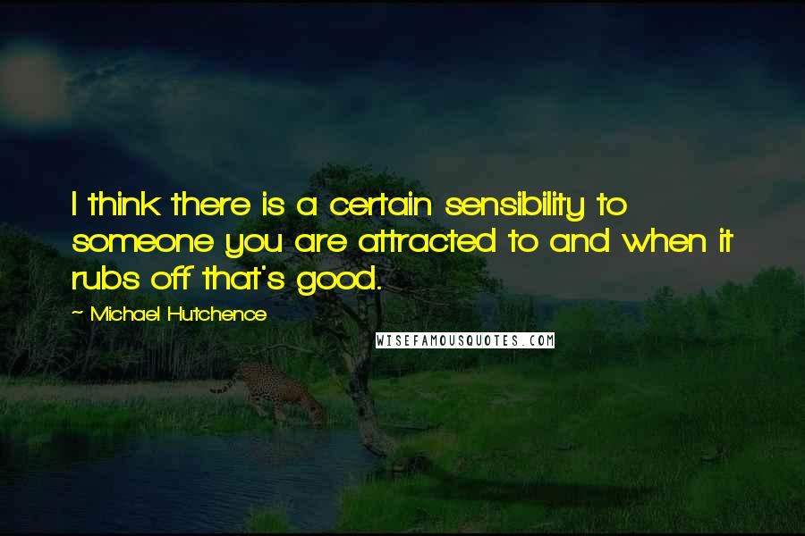 Michael Hutchence Quotes: I think there is a certain sensibility to someone you are attracted to and when it rubs off that's good.