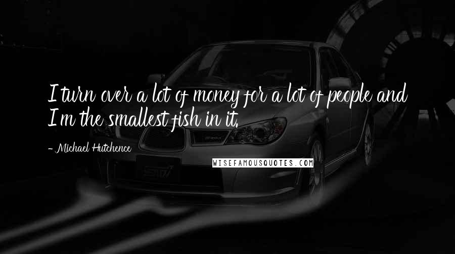 Michael Hutchence Quotes: I turn over a lot of money for a lot of people and I'm the smallest fish in it.