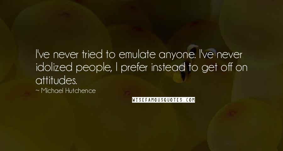 Michael Hutchence Quotes: I've never tried to emulate anyone. I've never idolized people, I prefer instead to get off on attitudes.