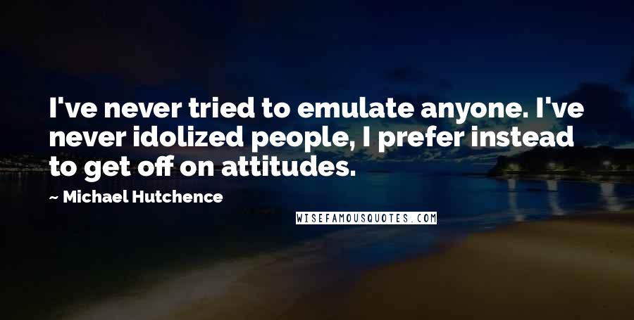 Michael Hutchence Quotes: I've never tried to emulate anyone. I've never idolized people, I prefer instead to get off on attitudes.