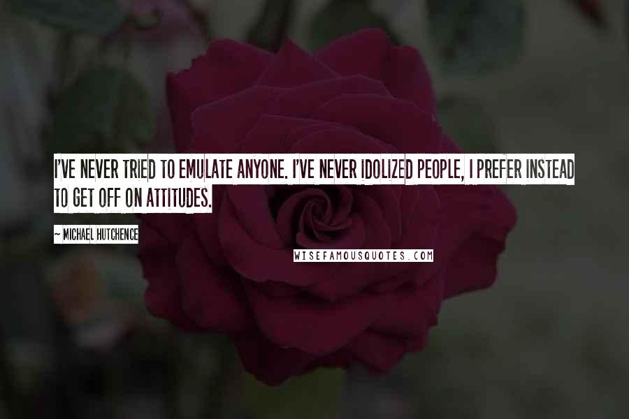 Michael Hutchence Quotes: I've never tried to emulate anyone. I've never idolized people, I prefer instead to get off on attitudes.
