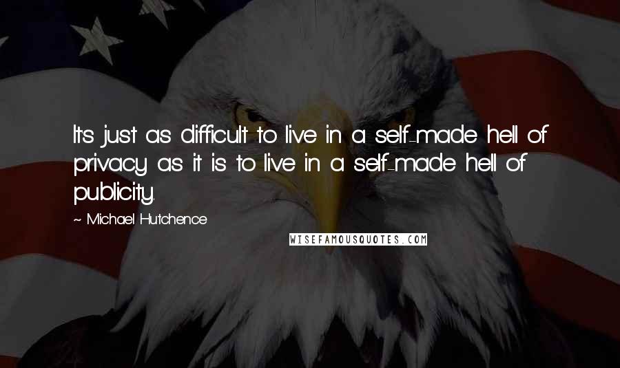 Michael Hutchence Quotes: It's just as difficult to live in a self-made hell of privacy as it is to live in a self-made hell of publicity.