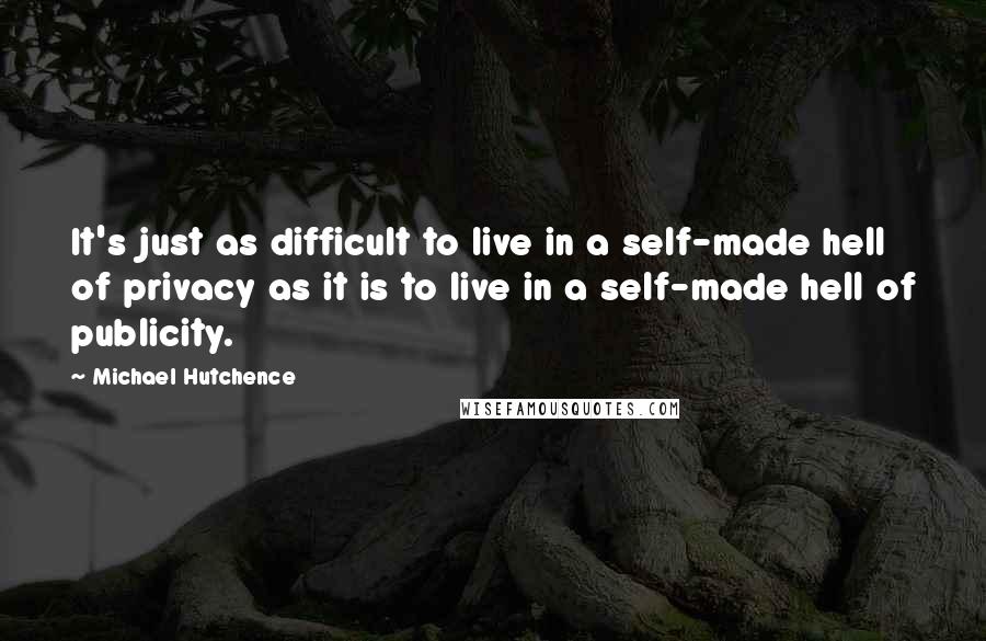 Michael Hutchence Quotes: It's just as difficult to live in a self-made hell of privacy as it is to live in a self-made hell of publicity.