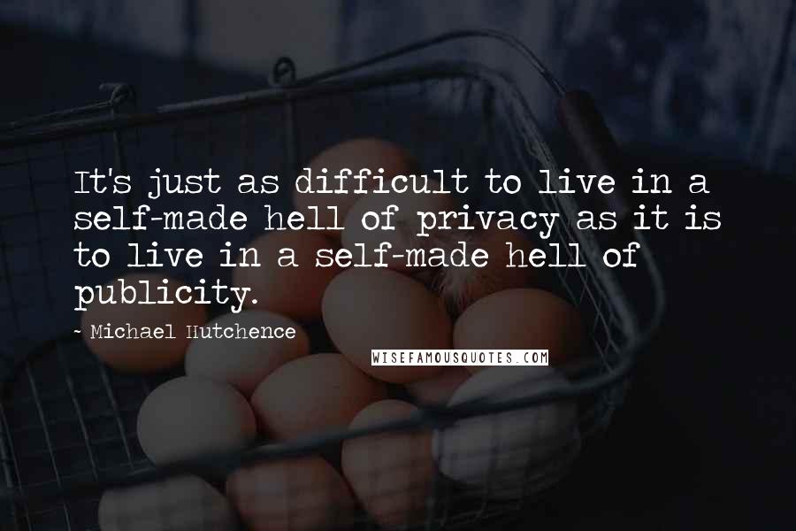 Michael Hutchence Quotes: It's just as difficult to live in a self-made hell of privacy as it is to live in a self-made hell of publicity.