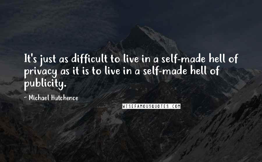 Michael Hutchence Quotes: It's just as difficult to live in a self-made hell of privacy as it is to live in a self-made hell of publicity.