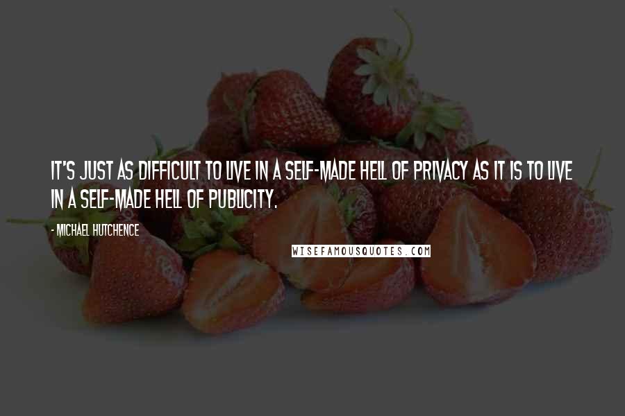 Michael Hutchence Quotes: It's just as difficult to live in a self-made hell of privacy as it is to live in a self-made hell of publicity.