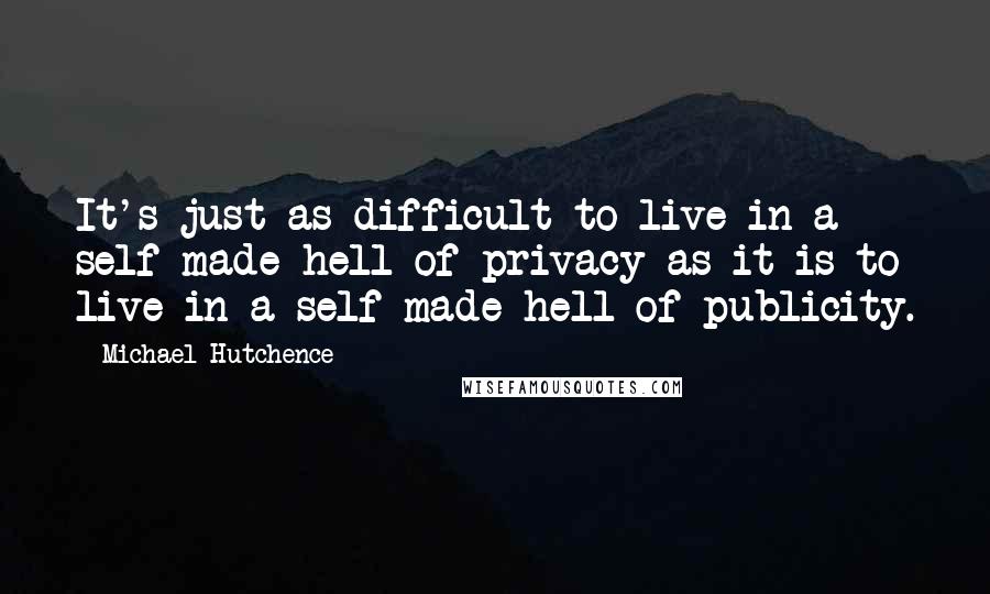 Michael Hutchence Quotes: It's just as difficult to live in a self-made hell of privacy as it is to live in a self-made hell of publicity.