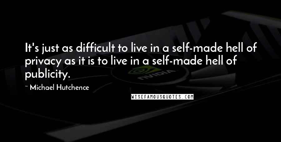 Michael Hutchence Quotes: It's just as difficult to live in a self-made hell of privacy as it is to live in a self-made hell of publicity.