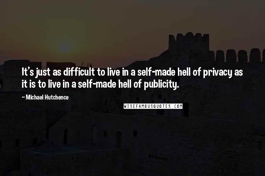 Michael Hutchence Quotes: It's just as difficult to live in a self-made hell of privacy as it is to live in a self-made hell of publicity.