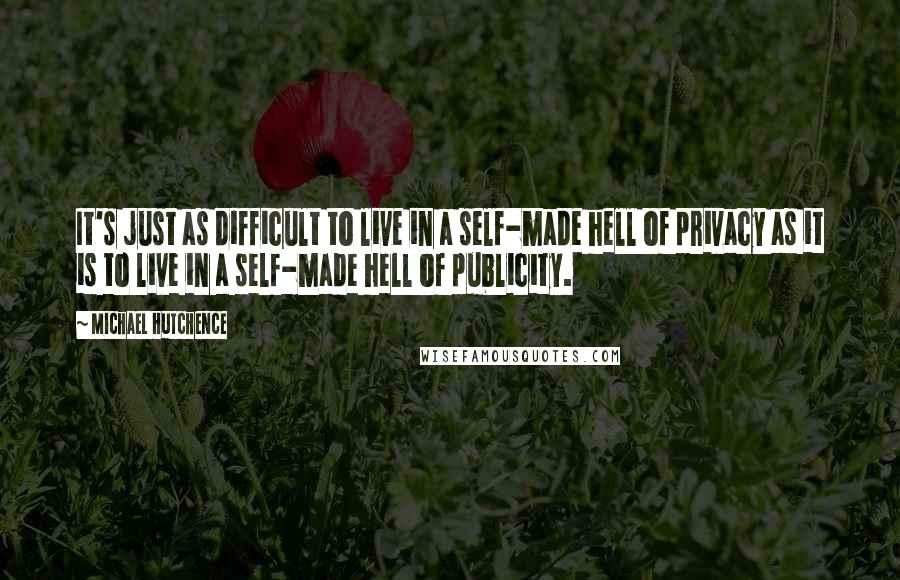 Michael Hutchence Quotes: It's just as difficult to live in a self-made hell of privacy as it is to live in a self-made hell of publicity.