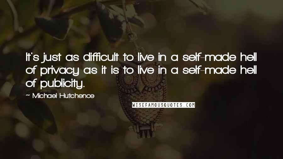 Michael Hutchence Quotes: It's just as difficult to live in a self-made hell of privacy as it is to live in a self-made hell of publicity.