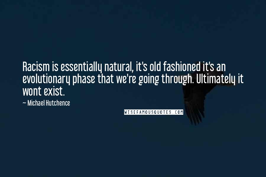 Michael Hutchence Quotes: Racism is essentially natural, it's old fashioned it's an evolutionary phase that we're going through. Ultimately it wont exist.