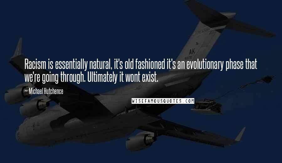 Michael Hutchence Quotes: Racism is essentially natural, it's old fashioned it's an evolutionary phase that we're going through. Ultimately it wont exist.