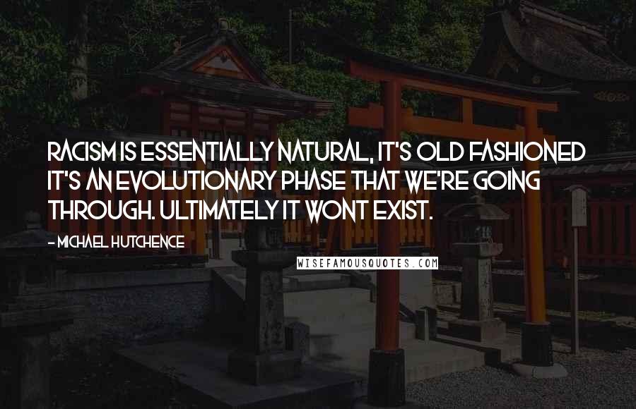 Michael Hutchence Quotes: Racism is essentially natural, it's old fashioned it's an evolutionary phase that we're going through. Ultimately it wont exist.