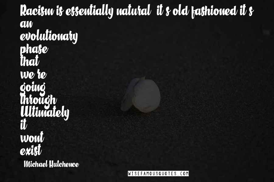 Michael Hutchence Quotes: Racism is essentially natural, it's old fashioned it's an evolutionary phase that we're going through. Ultimately it wont exist.