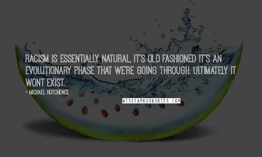 Michael Hutchence Quotes: Racism is essentially natural, it's old fashioned it's an evolutionary phase that we're going through. Ultimately it wont exist.