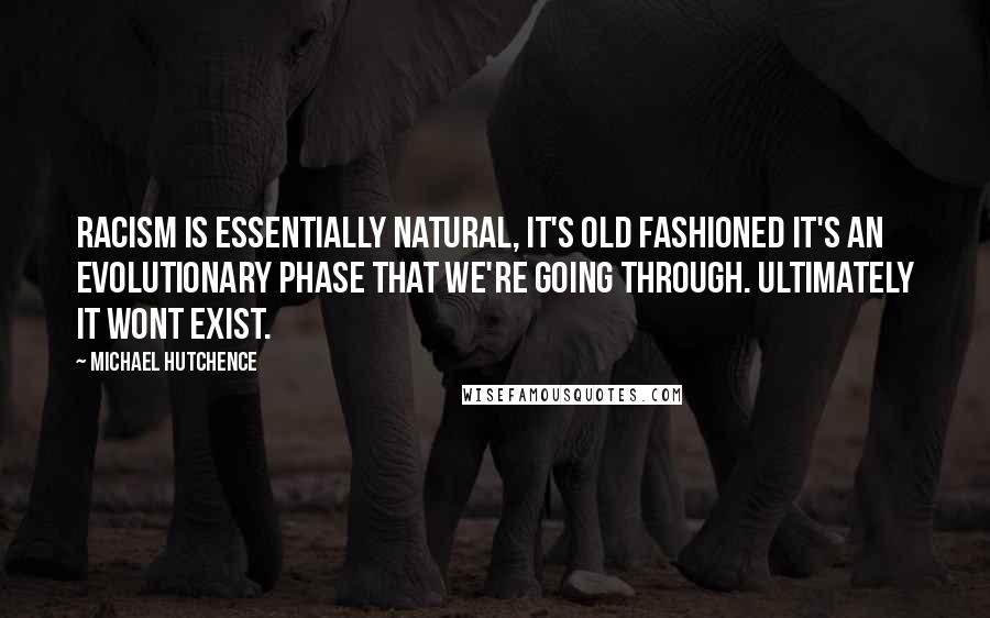 Michael Hutchence Quotes: Racism is essentially natural, it's old fashioned it's an evolutionary phase that we're going through. Ultimately it wont exist.