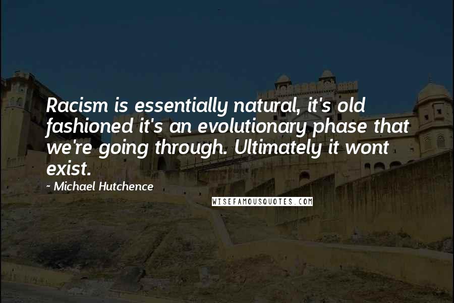 Michael Hutchence Quotes: Racism is essentially natural, it's old fashioned it's an evolutionary phase that we're going through. Ultimately it wont exist.