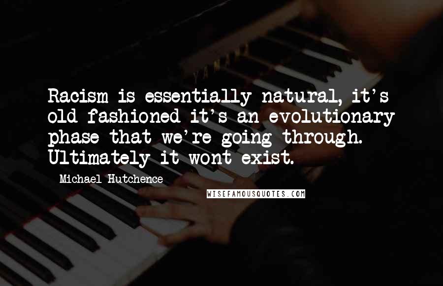 Michael Hutchence Quotes: Racism is essentially natural, it's old fashioned it's an evolutionary phase that we're going through. Ultimately it wont exist.