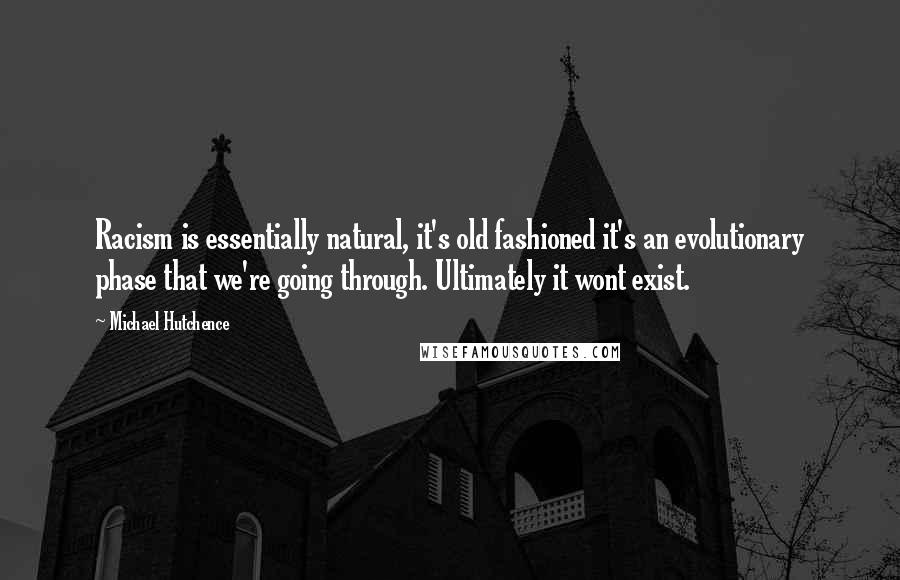 Michael Hutchence Quotes: Racism is essentially natural, it's old fashioned it's an evolutionary phase that we're going through. Ultimately it wont exist.