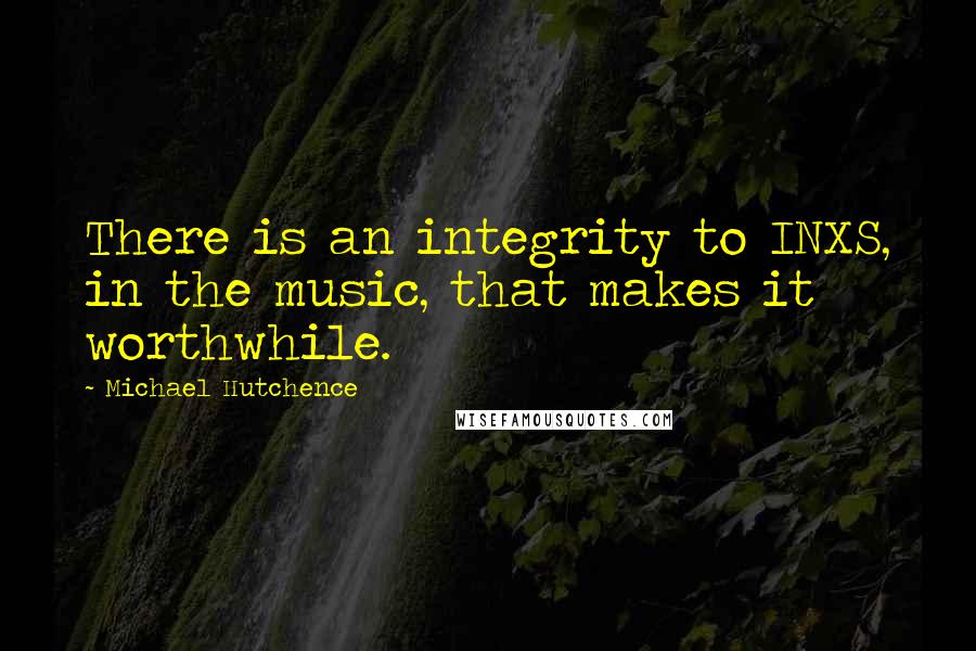 Michael Hutchence Quotes: There is an integrity to INXS, in the music, that makes it worthwhile.