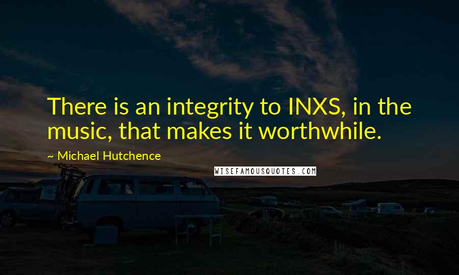 Michael Hutchence Quotes: There is an integrity to INXS, in the music, that makes it worthwhile.