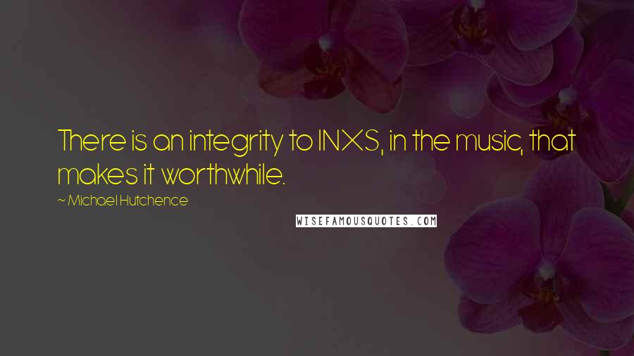 Michael Hutchence Quotes: There is an integrity to INXS, in the music, that makes it worthwhile.