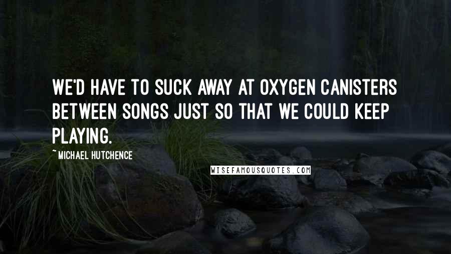 Michael Hutchence Quotes: We'd have to suck away at oxygen canisters between songs just so that we could keep playing.