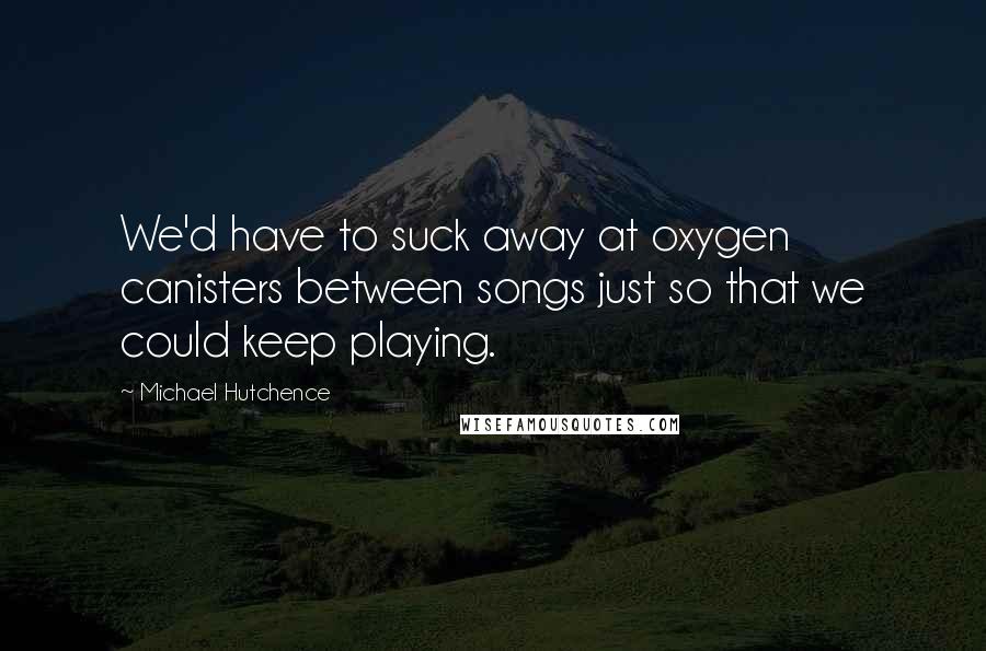 Michael Hutchence Quotes: We'd have to suck away at oxygen canisters between songs just so that we could keep playing.