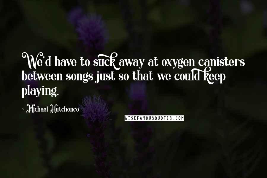 Michael Hutchence Quotes: We'd have to suck away at oxygen canisters between songs just so that we could keep playing.