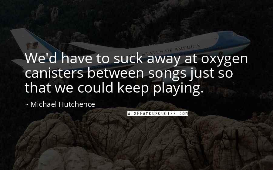 Michael Hutchence Quotes: We'd have to suck away at oxygen canisters between songs just so that we could keep playing.