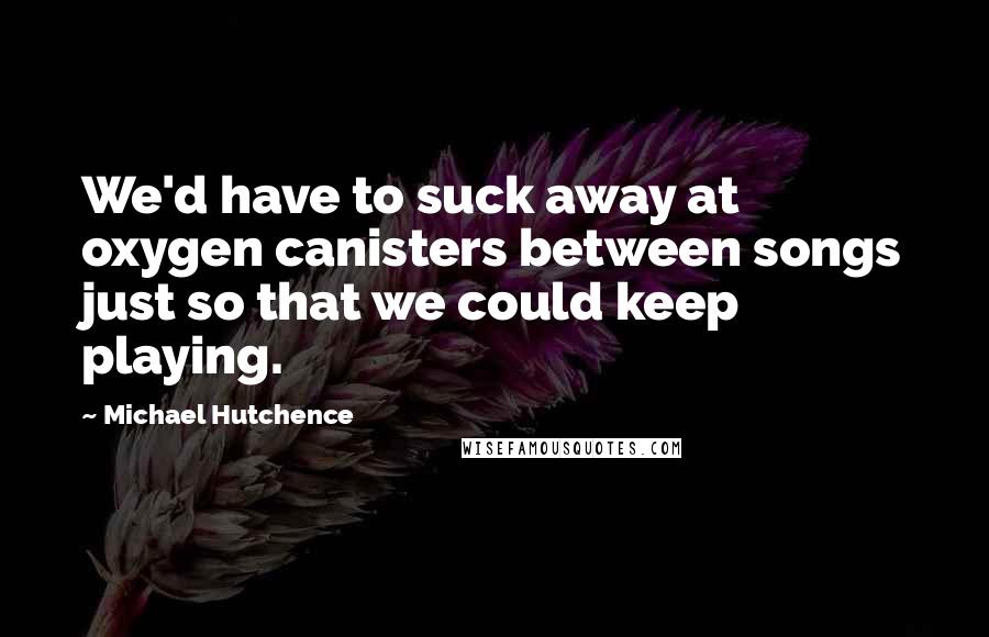 Michael Hutchence Quotes: We'd have to suck away at oxygen canisters between songs just so that we could keep playing.