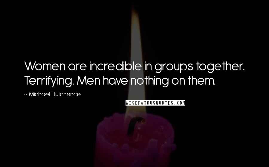 Michael Hutchence Quotes: Women are incredible in groups together. Terrifying. Men have nothing on them.