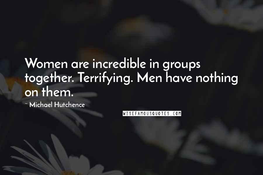 Michael Hutchence Quotes: Women are incredible in groups together. Terrifying. Men have nothing on them.