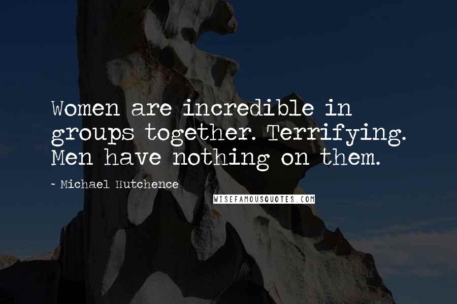 Michael Hutchence Quotes: Women are incredible in groups together. Terrifying. Men have nothing on them.