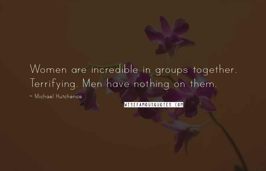 Michael Hutchence Quotes: Women are incredible in groups together. Terrifying. Men have nothing on them.
