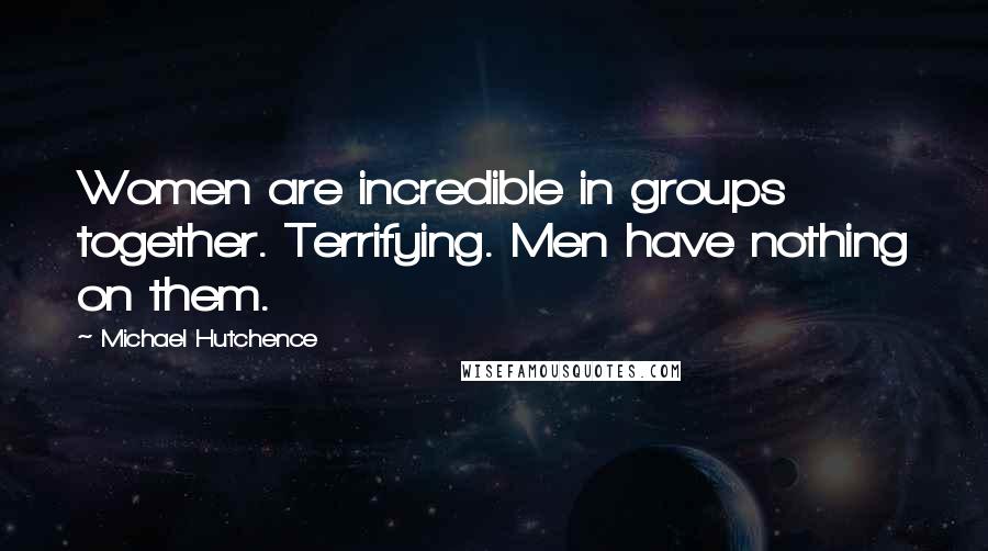 Michael Hutchence Quotes: Women are incredible in groups together. Terrifying. Men have nothing on them.