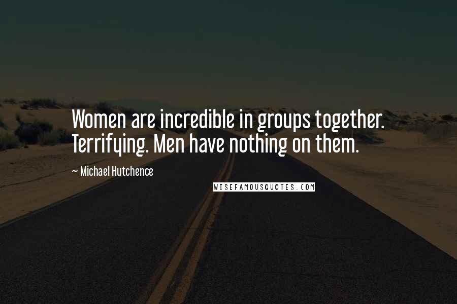 Michael Hutchence Quotes: Women are incredible in groups together. Terrifying. Men have nothing on them.