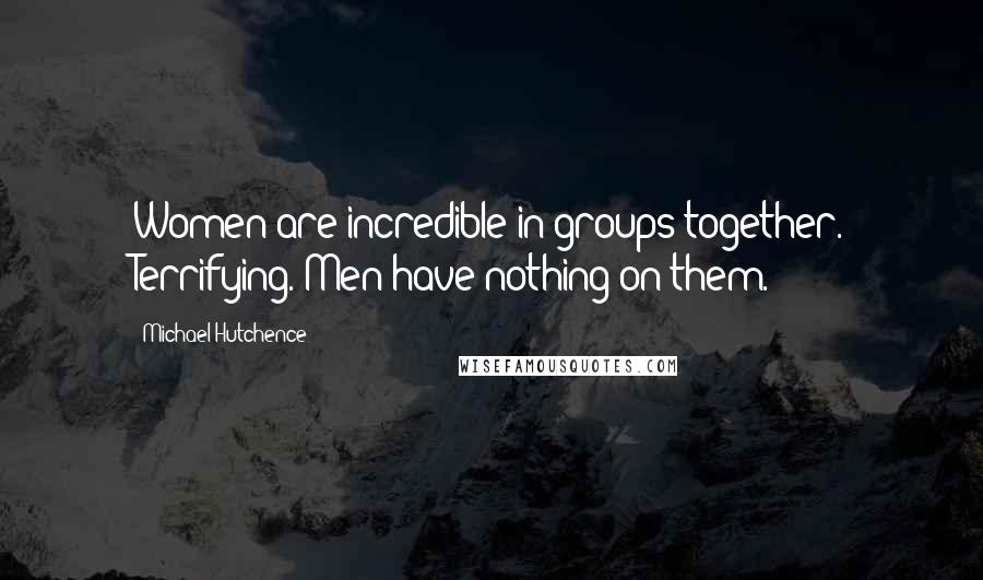 Michael Hutchence Quotes: Women are incredible in groups together. Terrifying. Men have nothing on them.