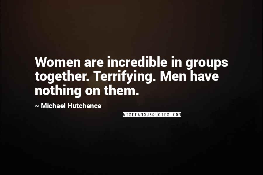 Michael Hutchence Quotes: Women are incredible in groups together. Terrifying. Men have nothing on them.