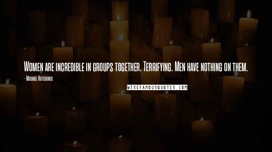 Michael Hutchence Quotes: Women are incredible in groups together. Terrifying. Men have nothing on them.