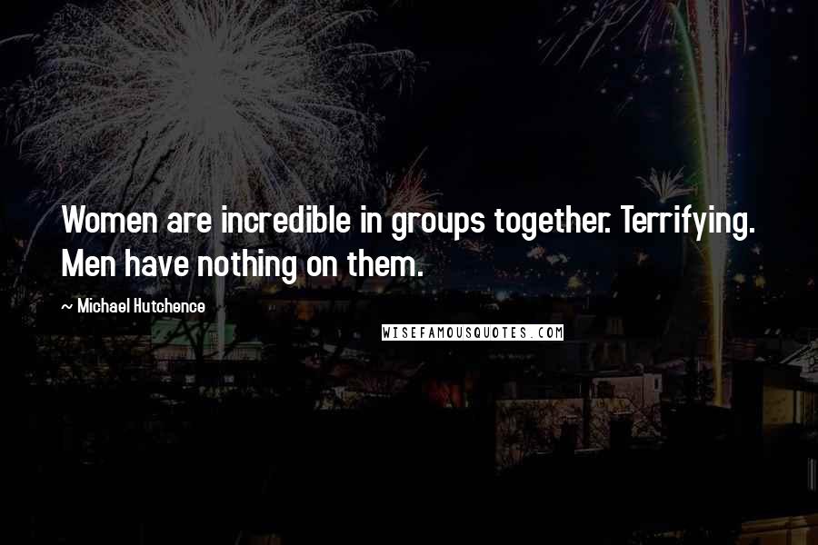 Michael Hutchence Quotes: Women are incredible in groups together. Terrifying. Men have nothing on them.