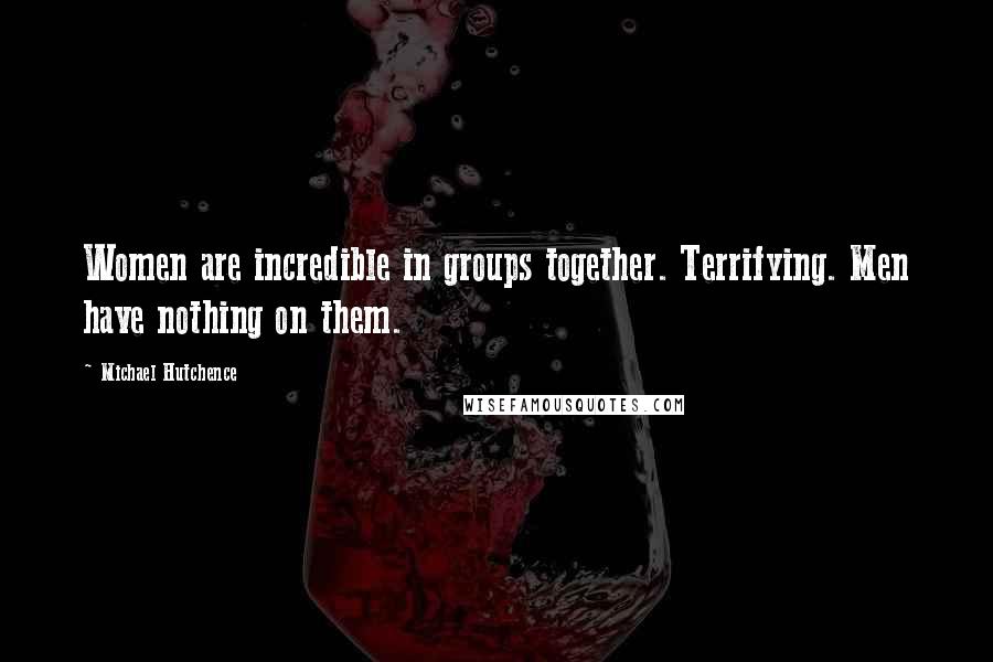 Michael Hutchence Quotes: Women are incredible in groups together. Terrifying. Men have nothing on them.